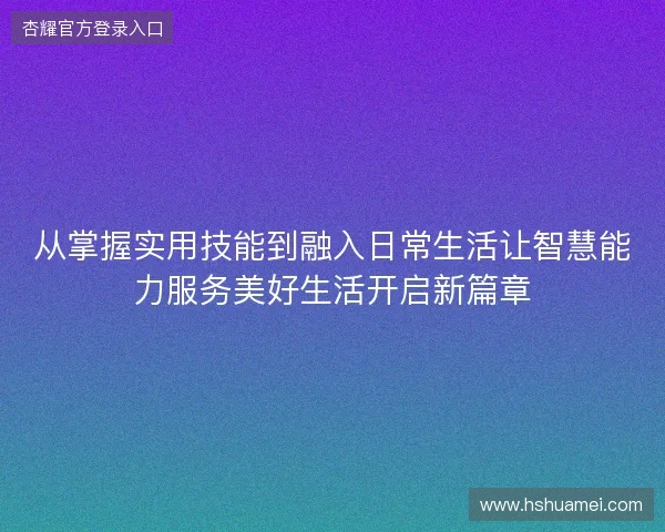 从掌握实用技能到融入日常生活让智慧能力服务美好生活开启新篇章