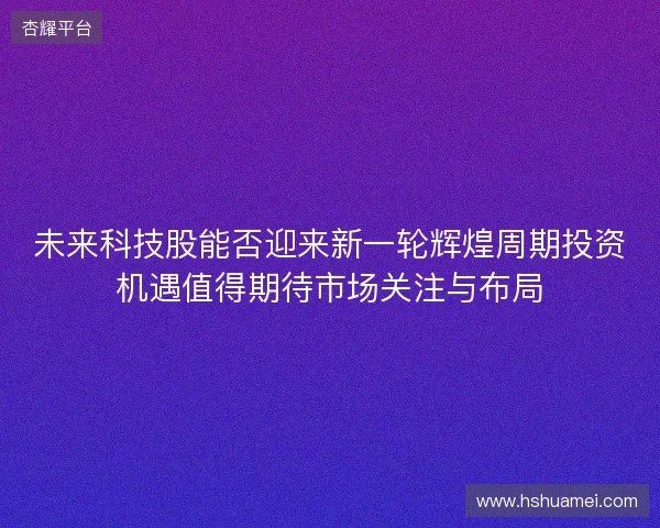 未来科技股能否迎来新一轮辉煌周期投资机遇值得期待市场关注与布局