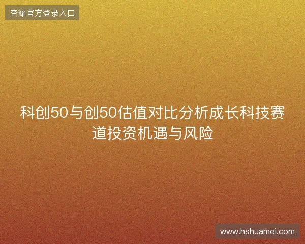 科创50与创50估值对比分析成长科技赛道投资机遇与风险