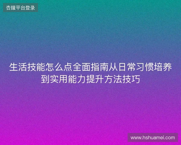 生活技能怎么点全面指南从日常习惯培养到实用能力提升方法技巧