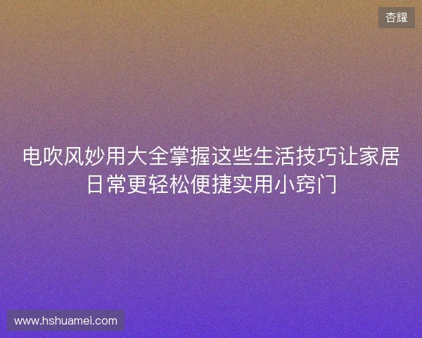 电吹风妙用大全掌握这些生活技巧让家居日常更轻松便捷实用小窍门