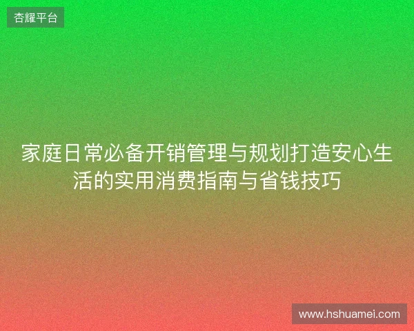家庭日常必备开销管理与规划打造安心生活的实用消费指南与省钱技巧