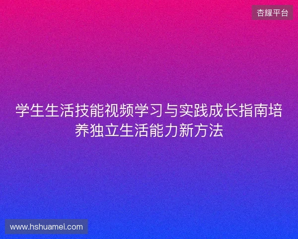 学生生活技能视频学习与实践成长指南培养独立生活能力新方法
