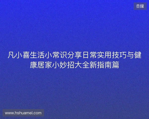 凡小喜生活小常识分享日常实用技巧与健康居家小妙招大全新指南篇