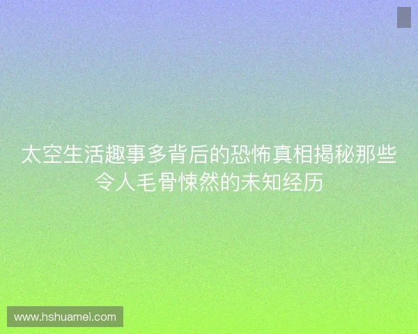 太空生活趣事多背后的恐怖真相揭秘那些令人毛骨悚然的未知经历 太空生活趣事多背后的恐怖真相揭秘那些令人毛骨悚然的未知经历